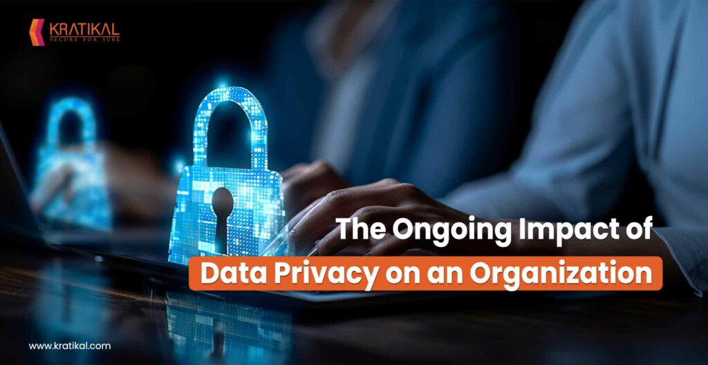 The Ongoing Impact of Data Privacy on an Organization - Kratikal Blogs