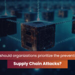 Why is Mitigation of Supply Chain Attacks a Priority for Organizations?